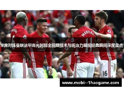 B席对阵曼联法甲高光时刻全回顾技术与统治力展现经典瞬间深度盘点