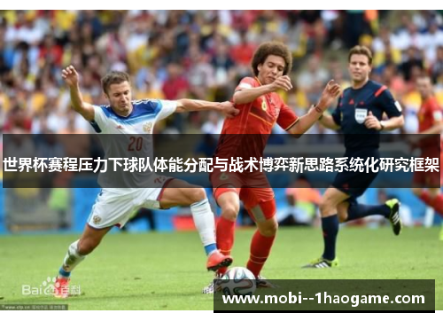 世界杯赛程压力下球队体能分配与战术博弈新思路系统化研究框架