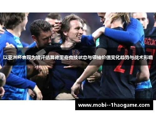 以亚洲杯表现为镜评估莫德里奇竞技状态与领袖价值变化趋势与战术影响