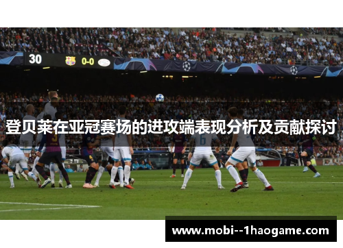 登贝莱在亚冠赛场的进攻端表现分析及贡献探讨