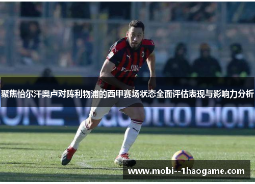 聚焦恰尔汗奥卢对阵利物浦的西甲赛场状态全面评估表现与影响力分析