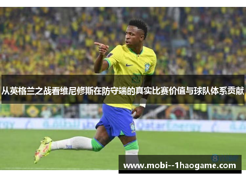 从英格兰之战看维尼修斯在防守端的真实比赛价值与球队体系贡献