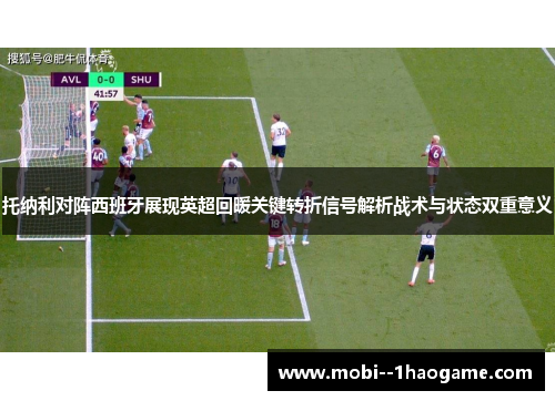 托纳利对阵西班牙展现英超回暖关键转折信号解析战术与状态双重意义