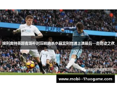 埃利奥特英超客场补时压哨绝杀水晶宫利物浦上演最后一击奇迹之夜