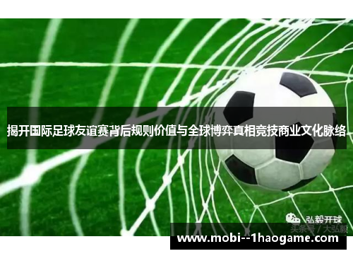 揭开国际足球友谊赛背后规则价值与全球博弈真相竞技商业文化脉络