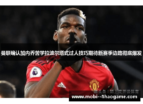 曼联确认加内乔苦学拉波尔塔式过人技巧期待新赛季边路彻底爆发