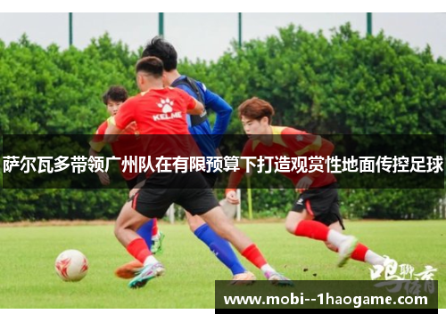 萨尔瓦多带领广州队在有限预算下打造观赏性地面传控足球