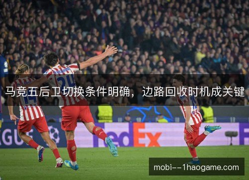 马竞五后卫切换条件明确，边路回收时机成关键